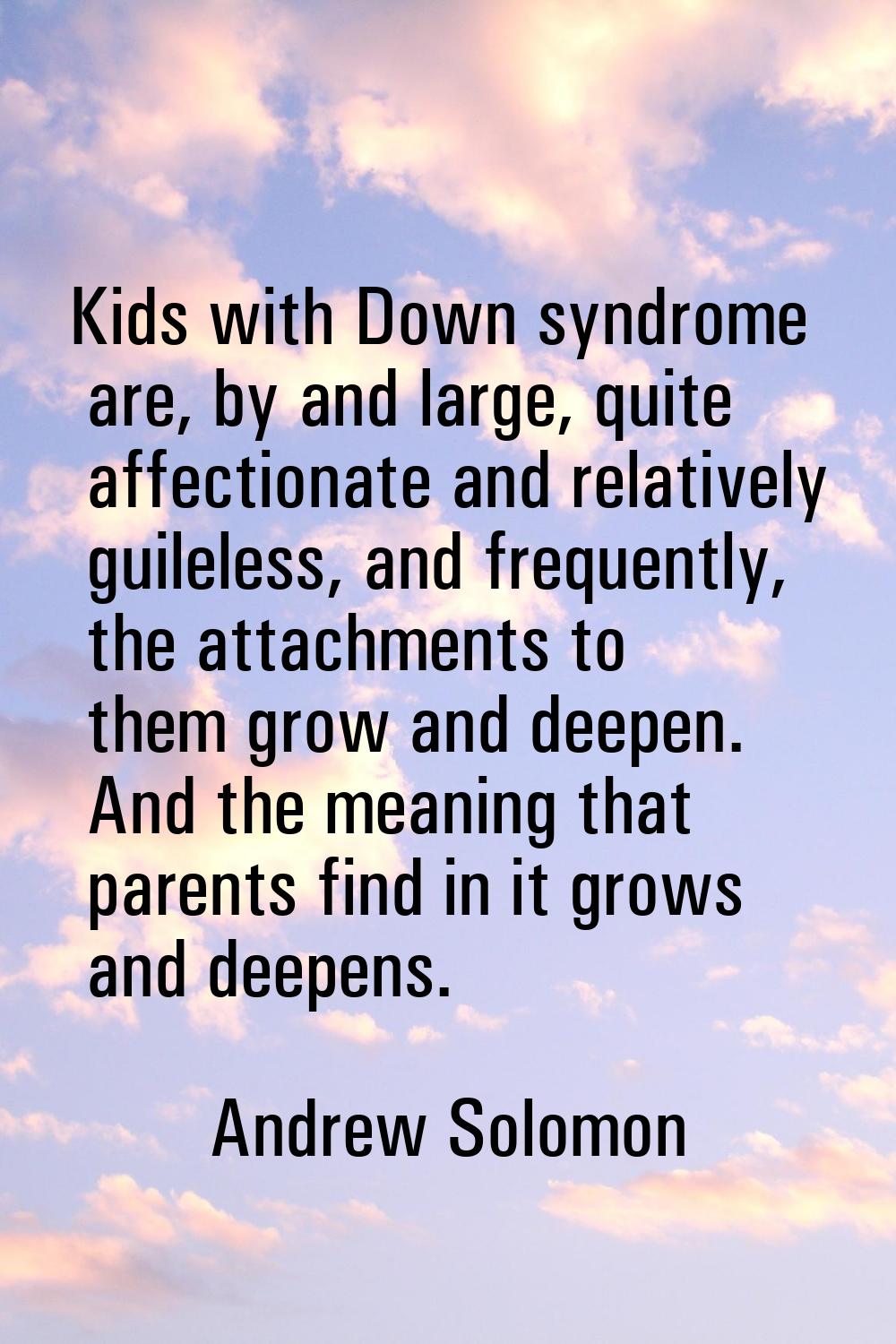 Kids with Down syndrome are, by and large, quite affectionate and relatively guileless, and frequen