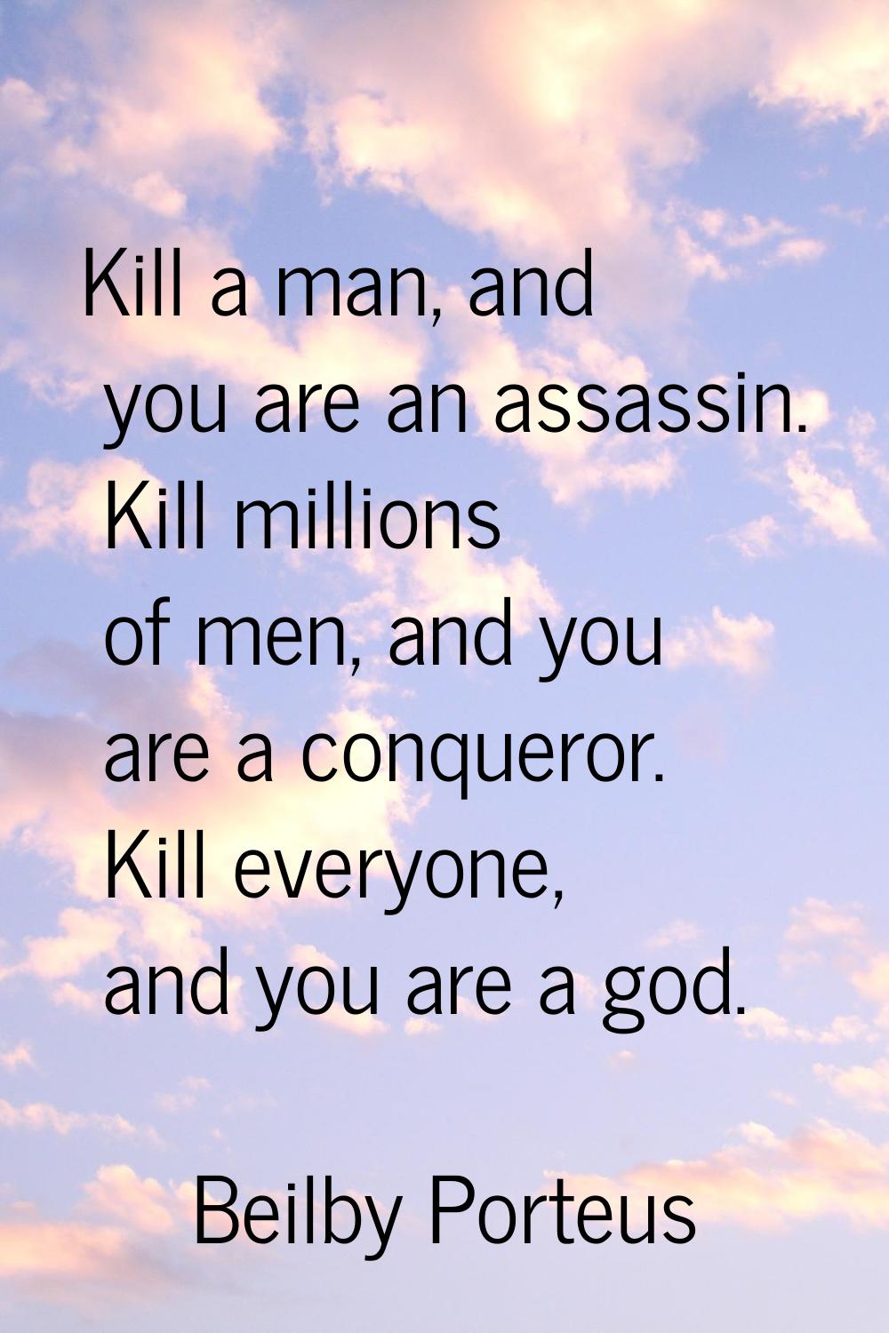 Kill a man, and you are an assassin. Kill millions of men, and you are a conqueror. Kill everyone, 