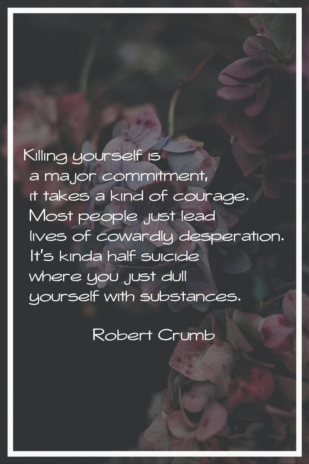 Killing yourself is a major commitment, it takes a kind of courage. Most people just lead lives of 