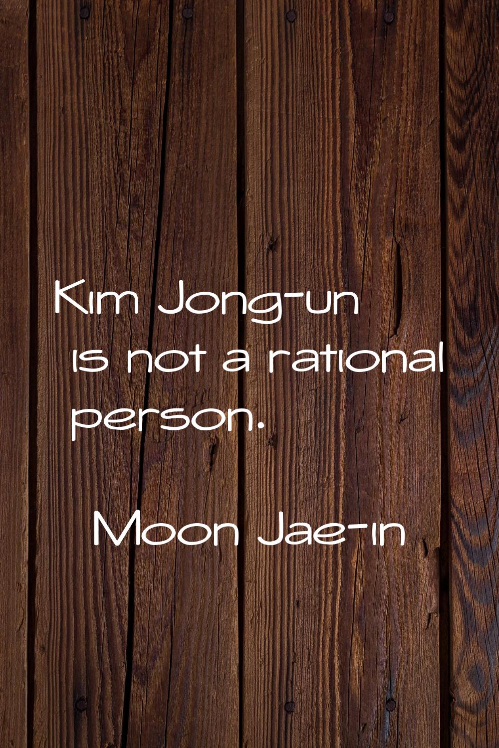 Kim Jong-un is not a rational person.