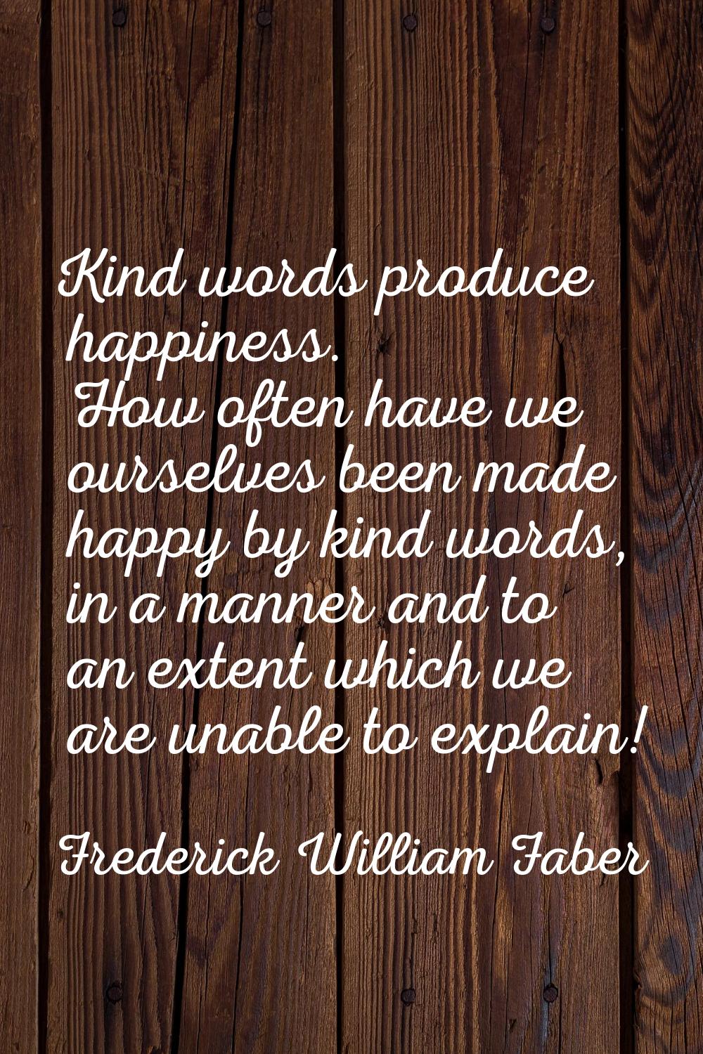 Kind words produce happiness. How often have we ourselves been made happy by kind words, in a manne