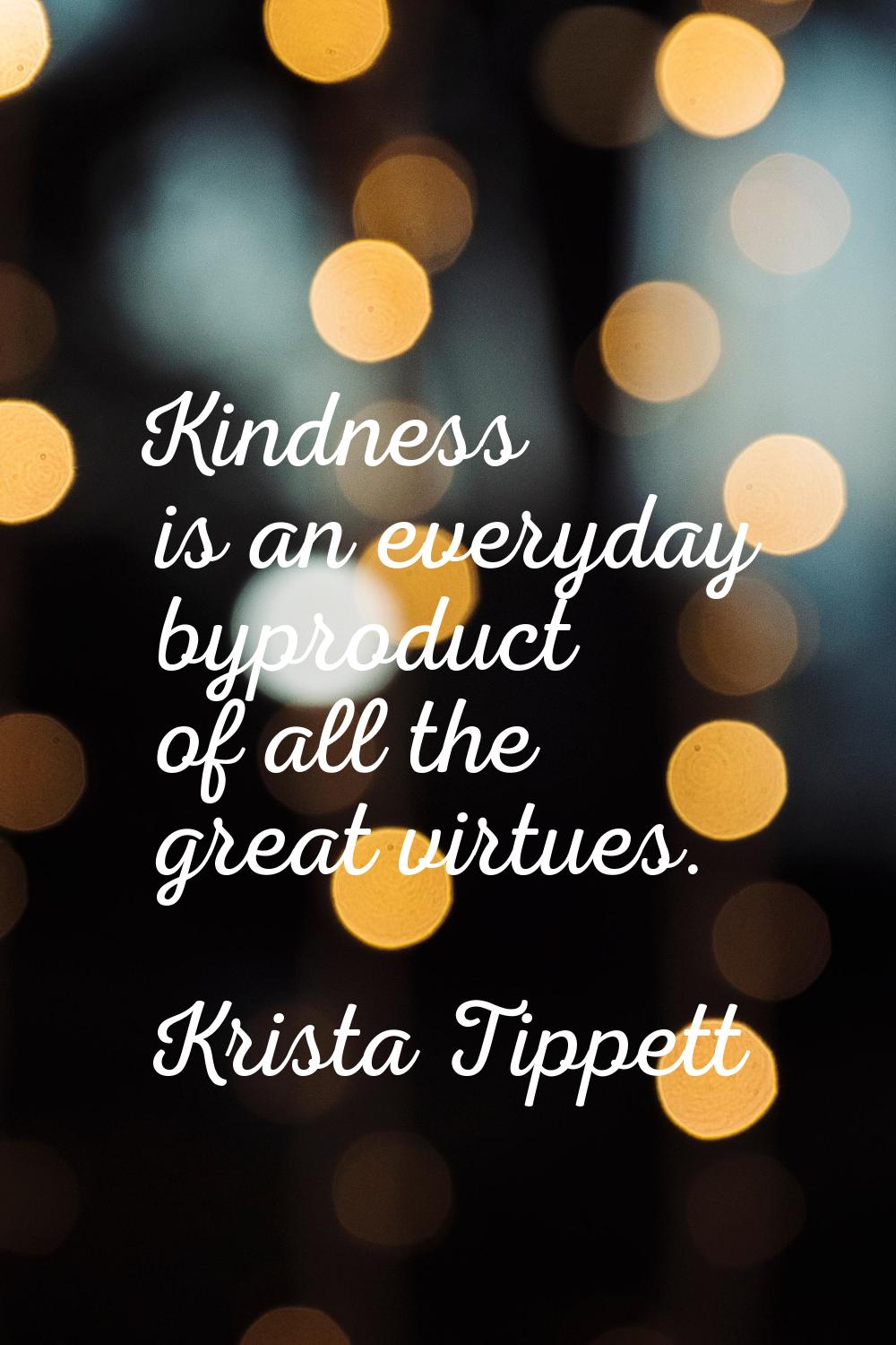 Kindness is an everyday byproduct of all the great virtues.