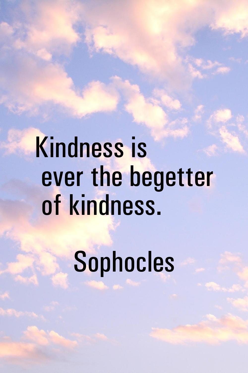 Kindness is ever the begetter of kindness.