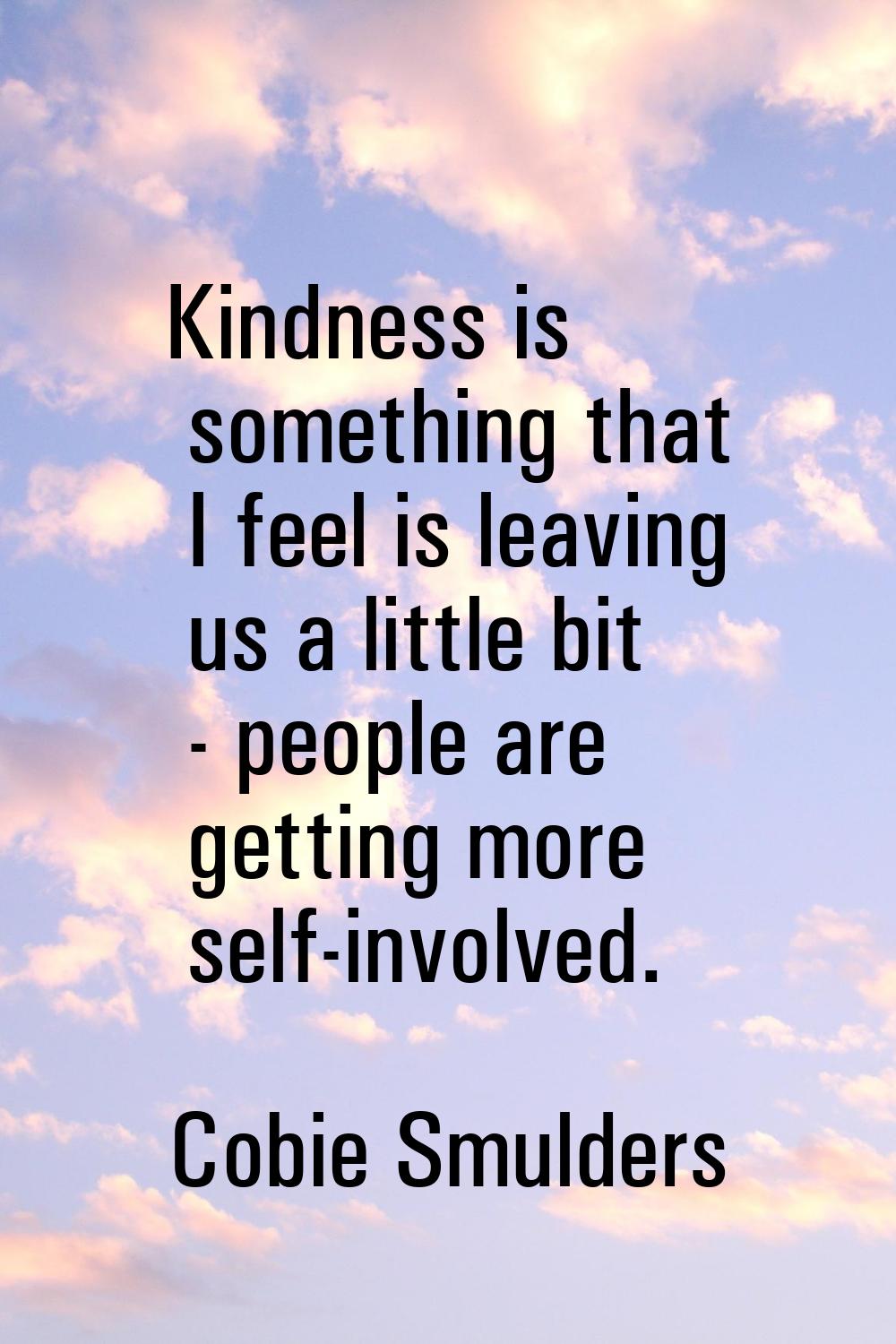 Kindness is something that I feel is leaving us a little bit - people are getting more self-involve