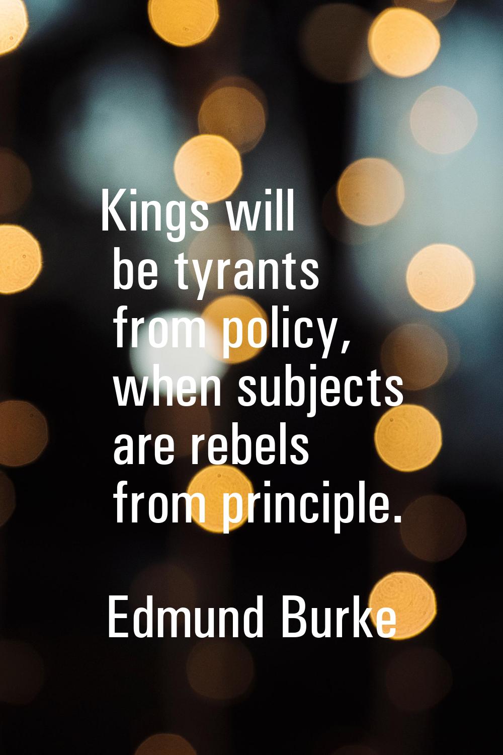 Kings will be tyrants from policy, when subjects are rebels from principle.