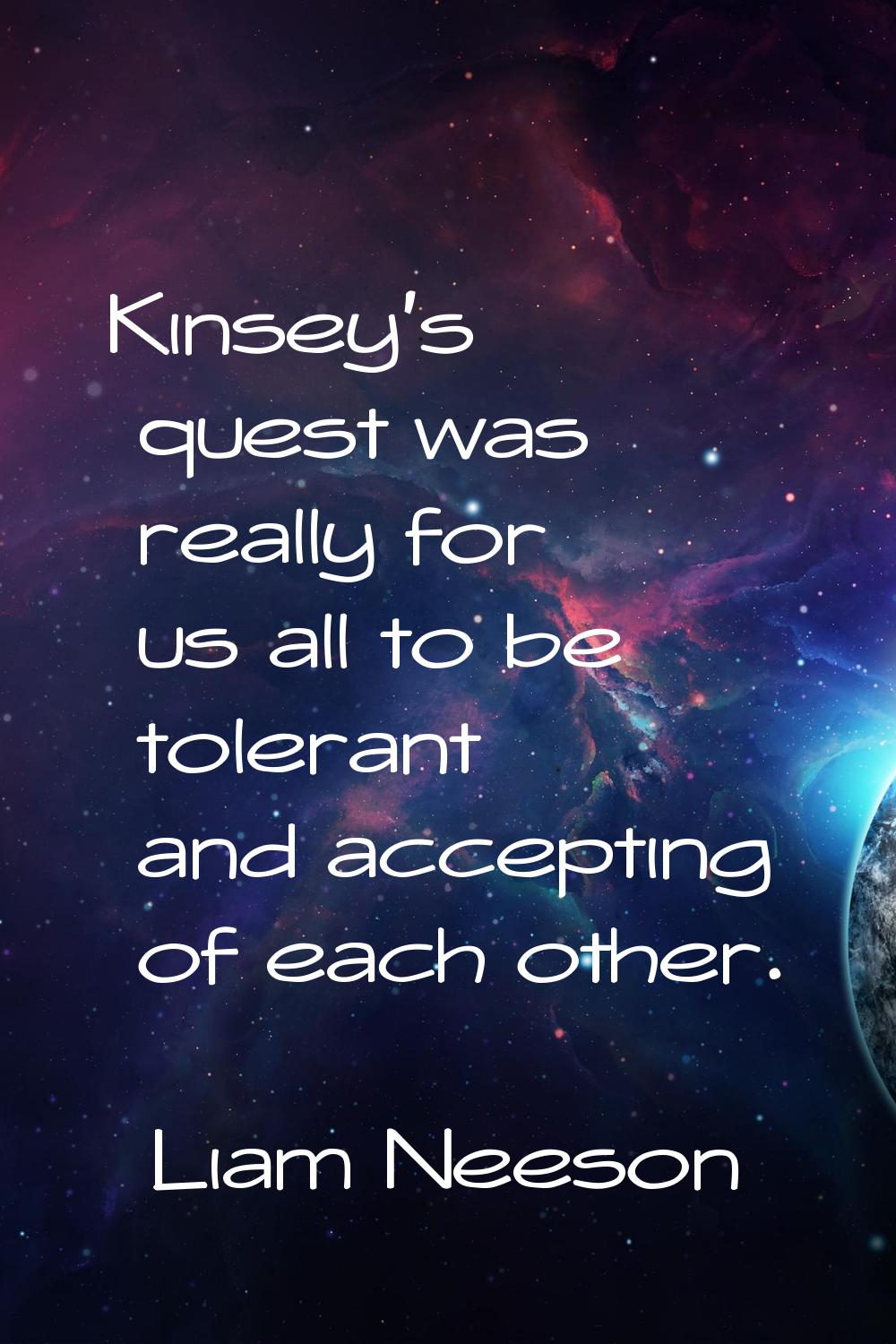 Kinsey's quest was really for us all to be tolerant and accepting of each other.