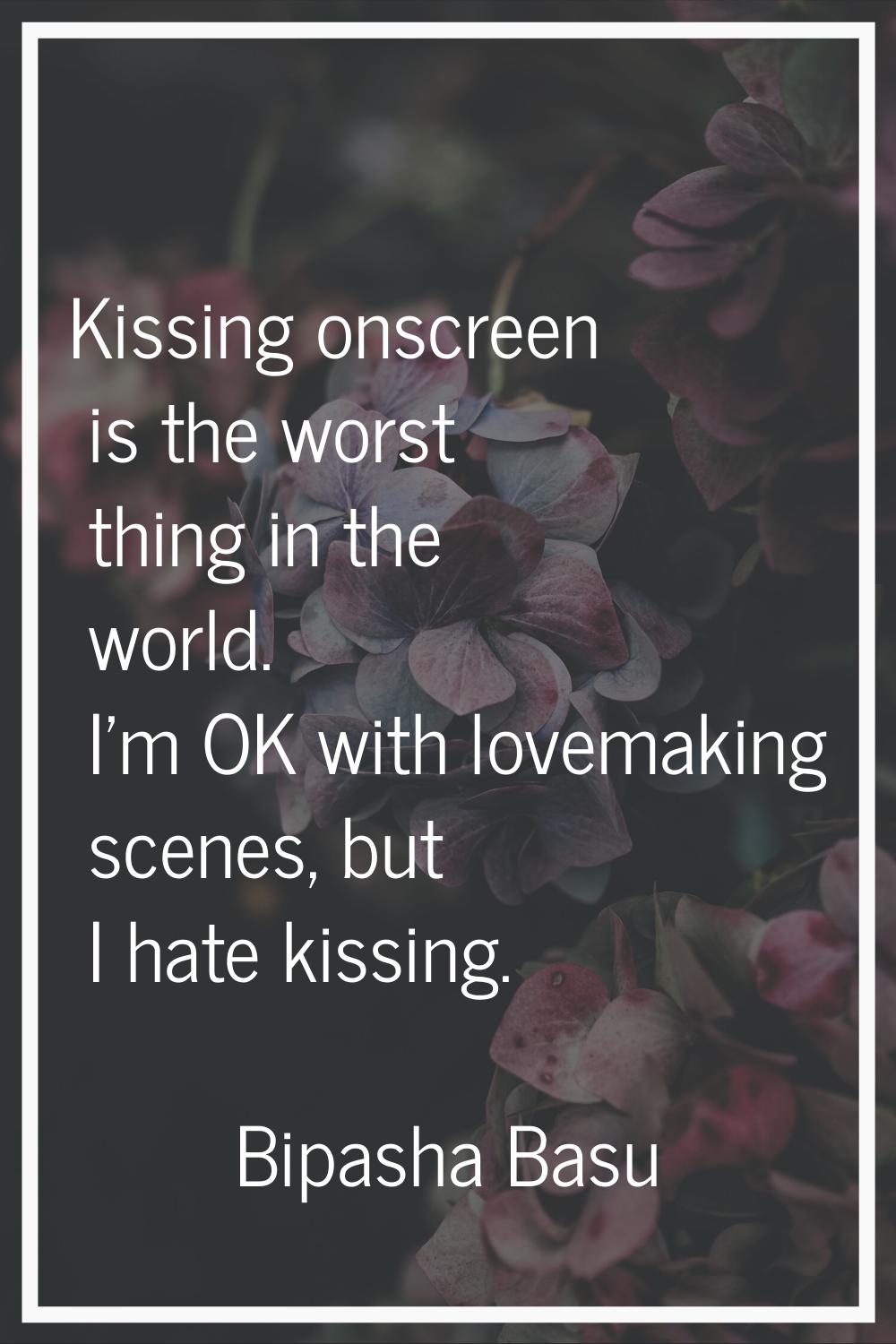 Kissing onscreen is the worst thing in the world. I'm OK with lovemaking scenes, but I hate kissing