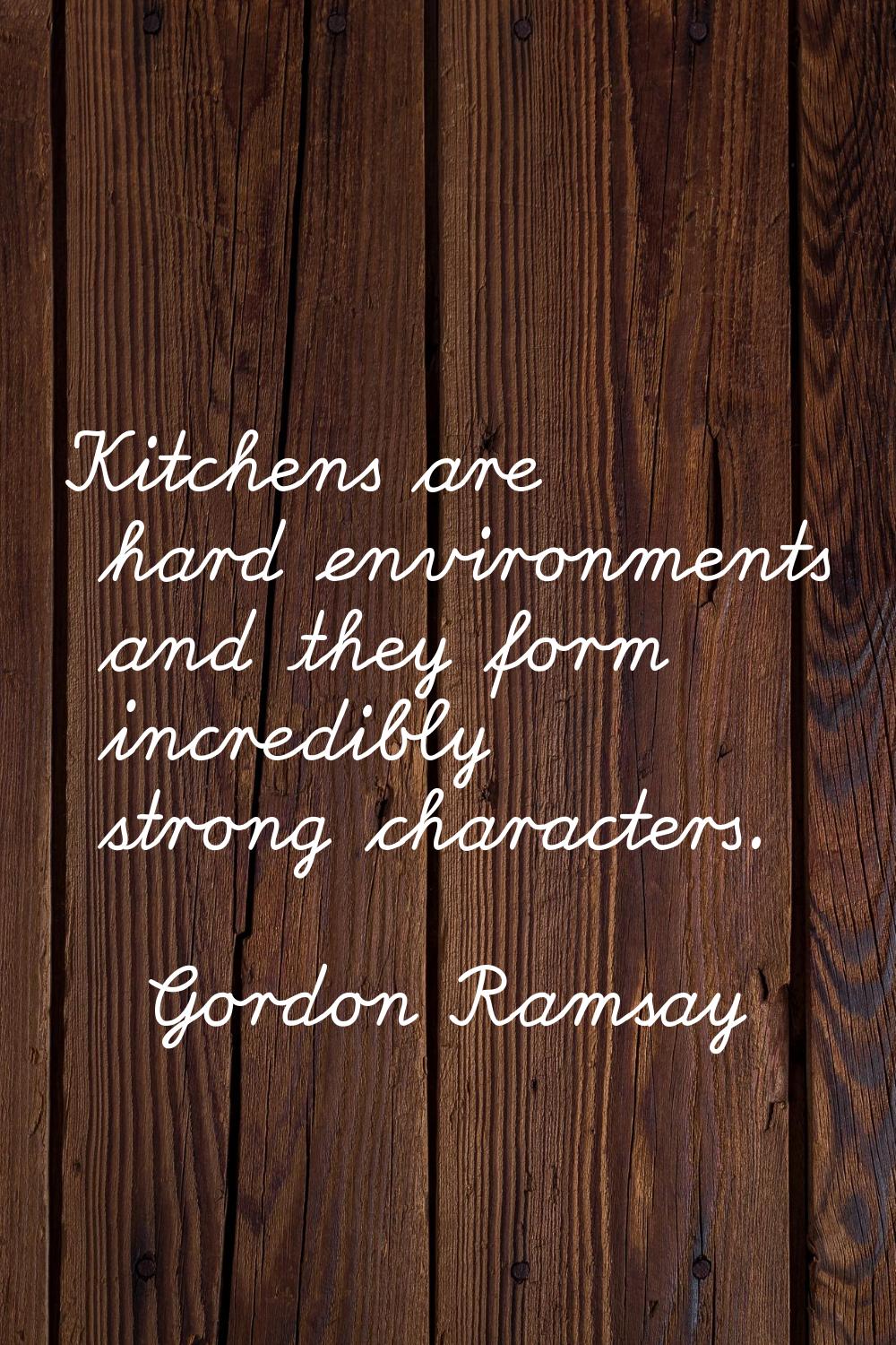 Kitchens are hard environments and they form incredibly strong characters.