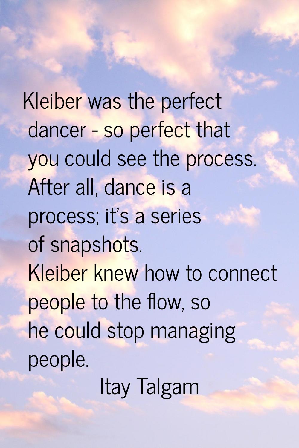 Kleiber was the perfect dancer - so perfect that you could see the process. After all, dance is a p