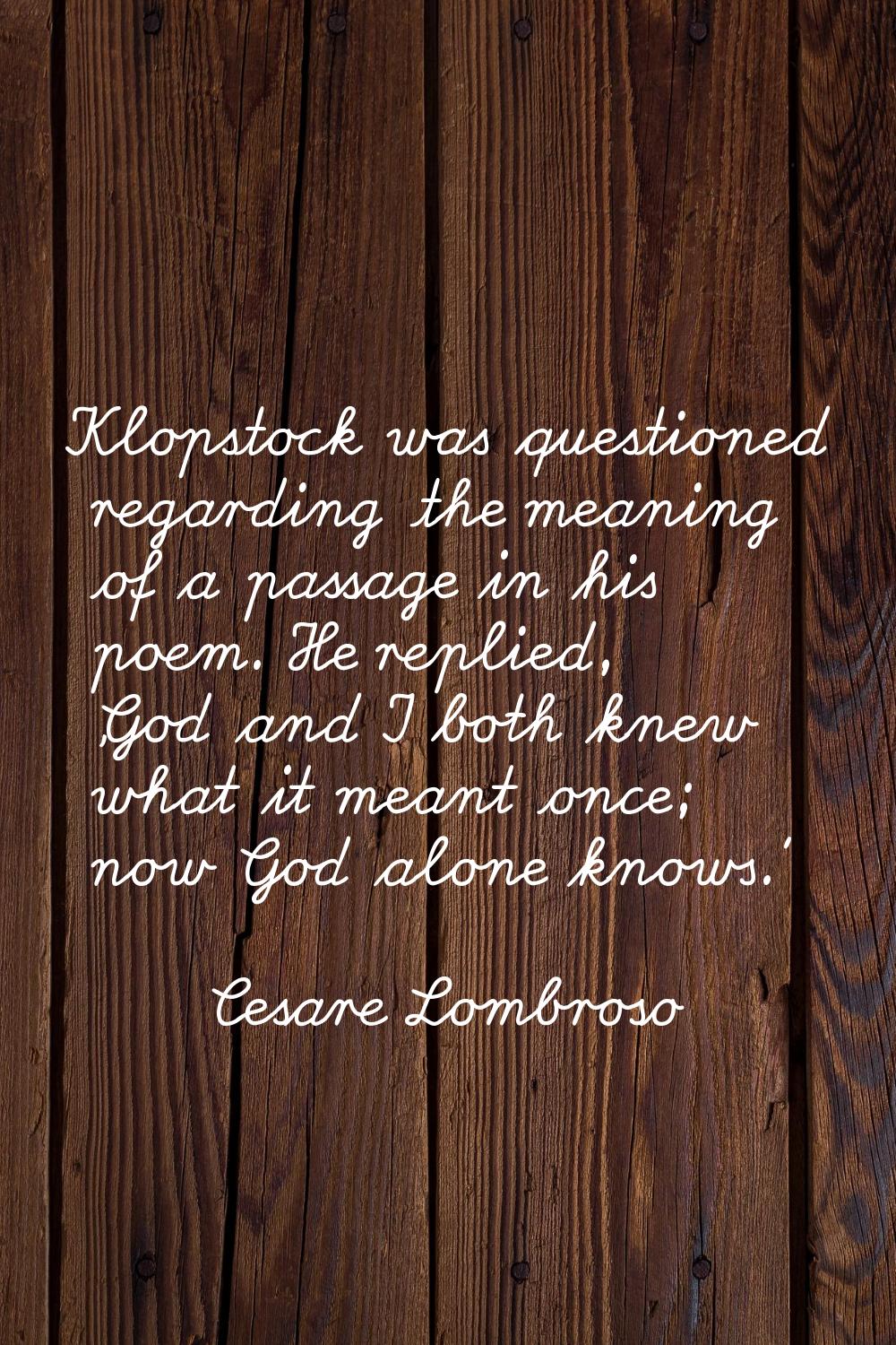 Klopstock was questioned regarding the meaning of a passage in his poem. He replied, 'God and I bot