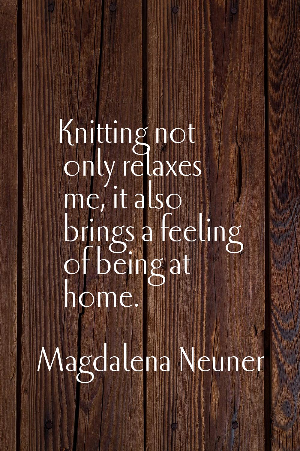 Knitting not only relaxes me, it also brings a feeling of being at home.