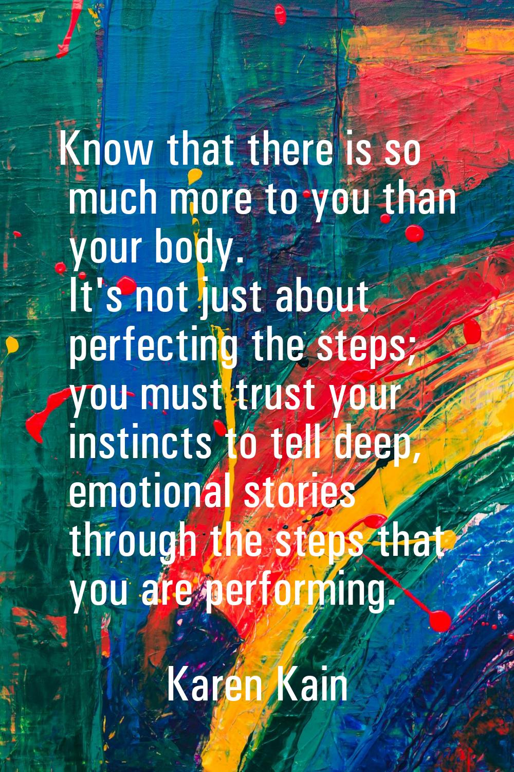 Know that there is so much more to you than your body. It's not just about perfecting the steps; yo