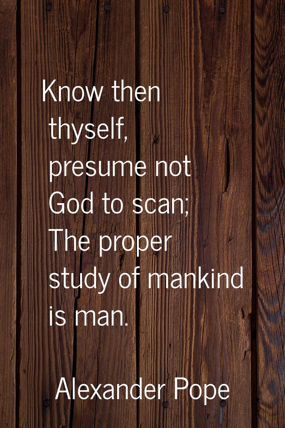Know then thyself, presume not God to scan; The proper study of mankind is man.