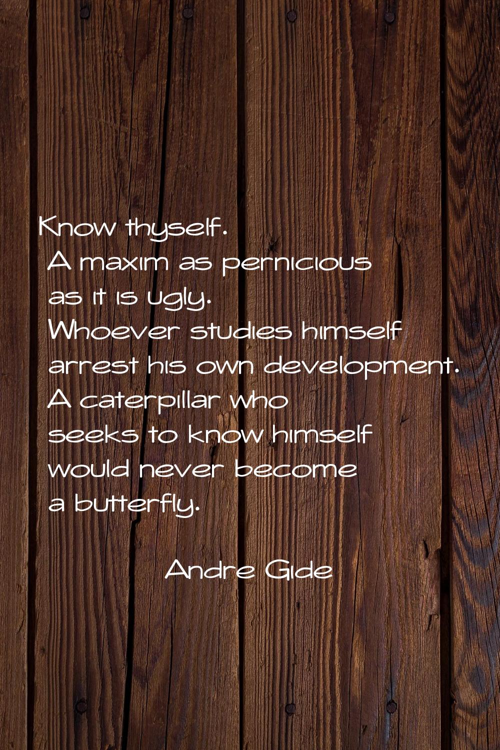 Know thyself. A maxim as pernicious as it is ugly. Whoever studies himself arrest his own developme