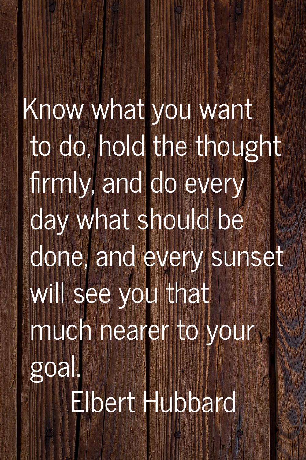 Know what you want to do, hold the thought firmly, and do every day what should be done, and every 