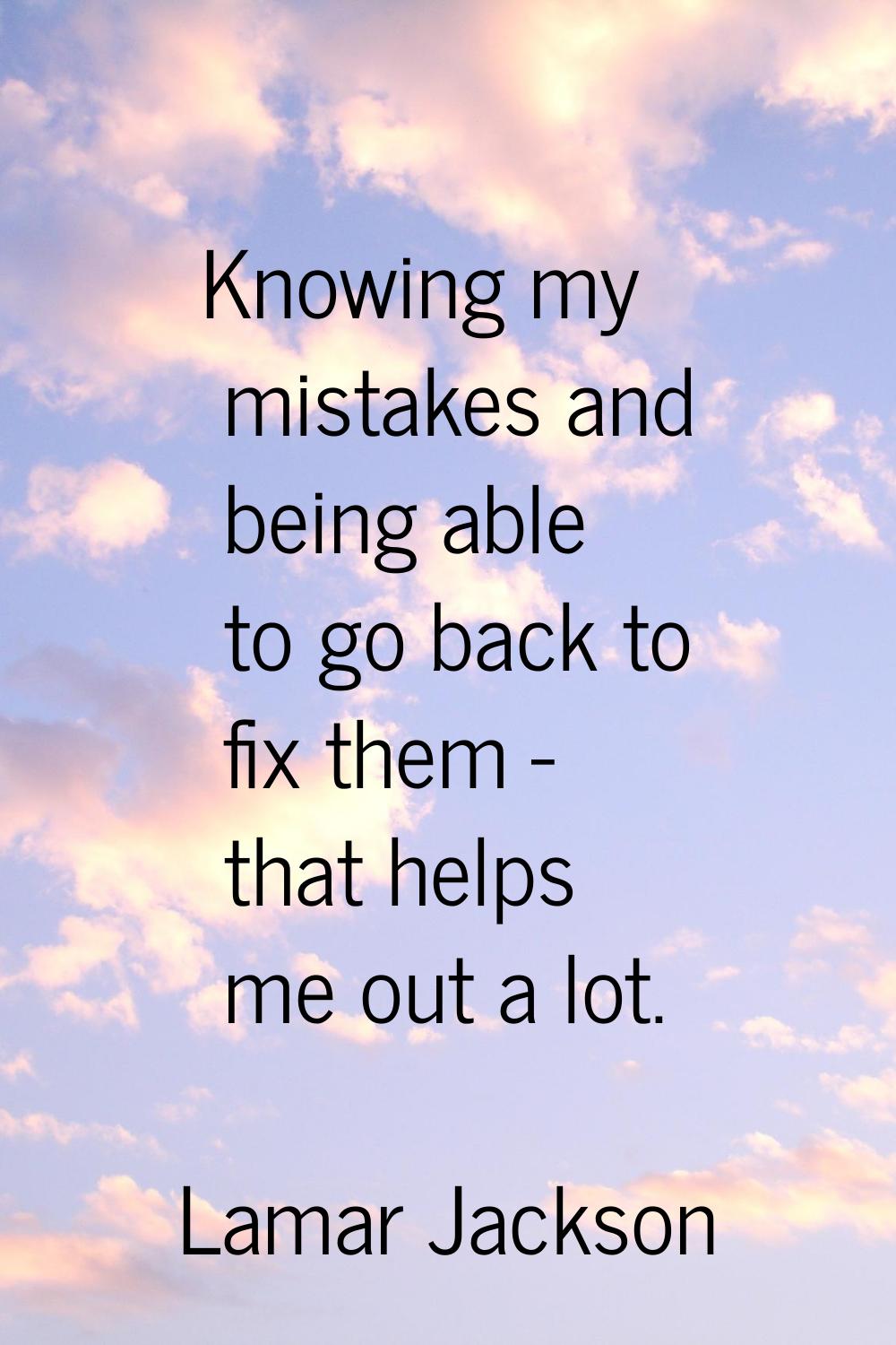 Knowing my mistakes and being able to go back to fix them - that helps me out a lot.
