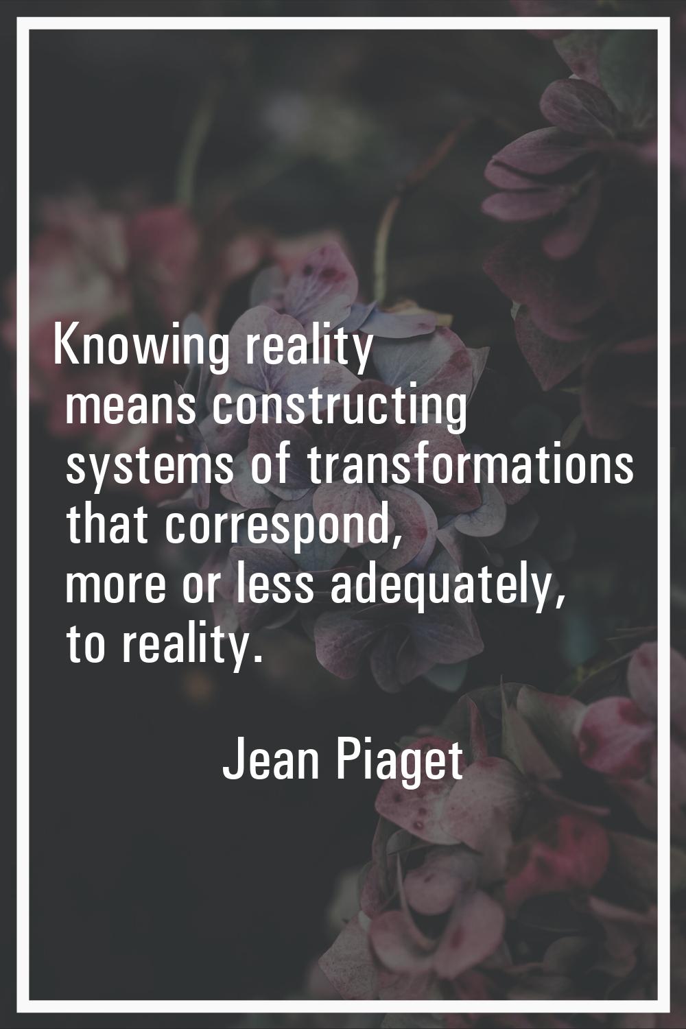 Knowing reality means constructing systems of transformations that correspond, more or less adequat