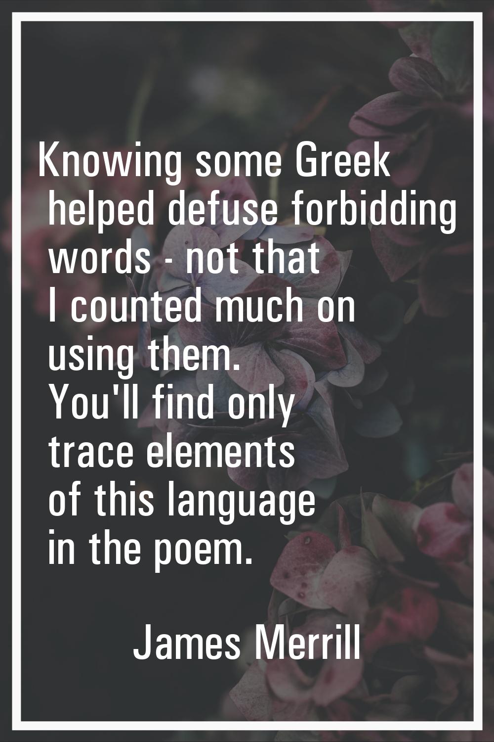 Knowing some Greek helped defuse forbidding words - not that I counted much on using them. You'll f