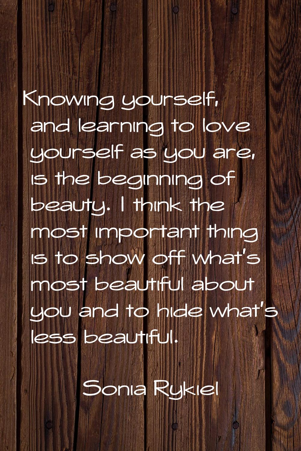 Knowing yourself, and learning to love yourself as you are, is the beginning of beauty. I think the