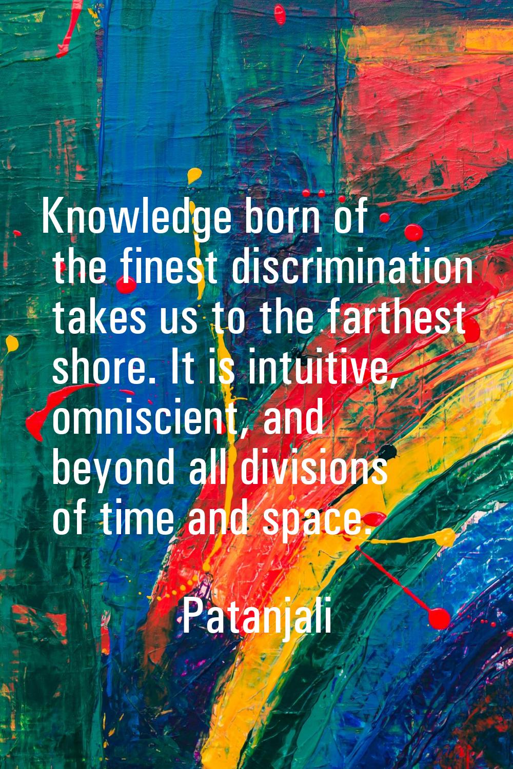 Knowledge born of the finest discrimination takes us to the farthest shore. It is intuitive, omnisc