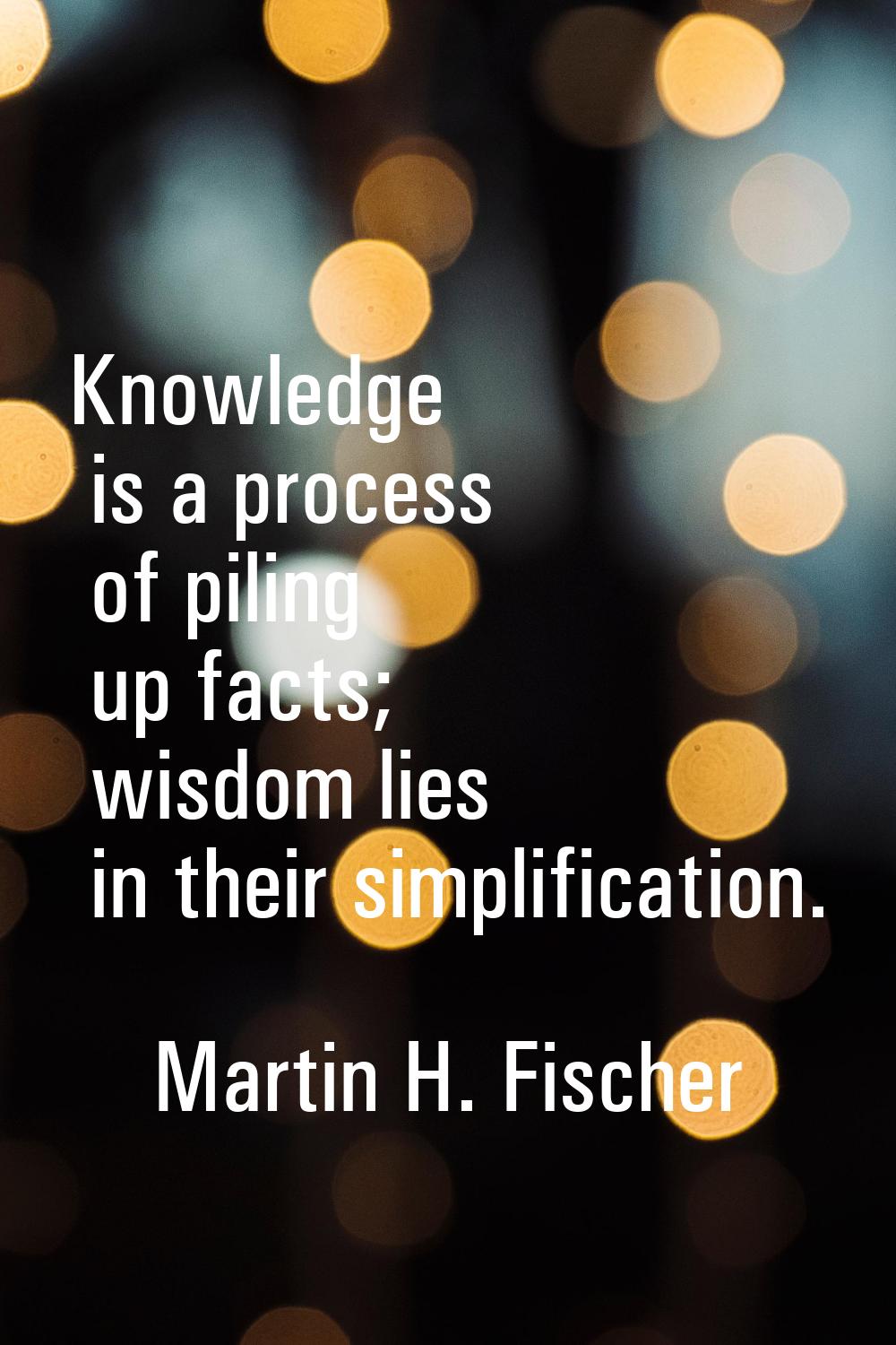 Knowledge is a process of piling up facts; wisdom lies in their simplification.