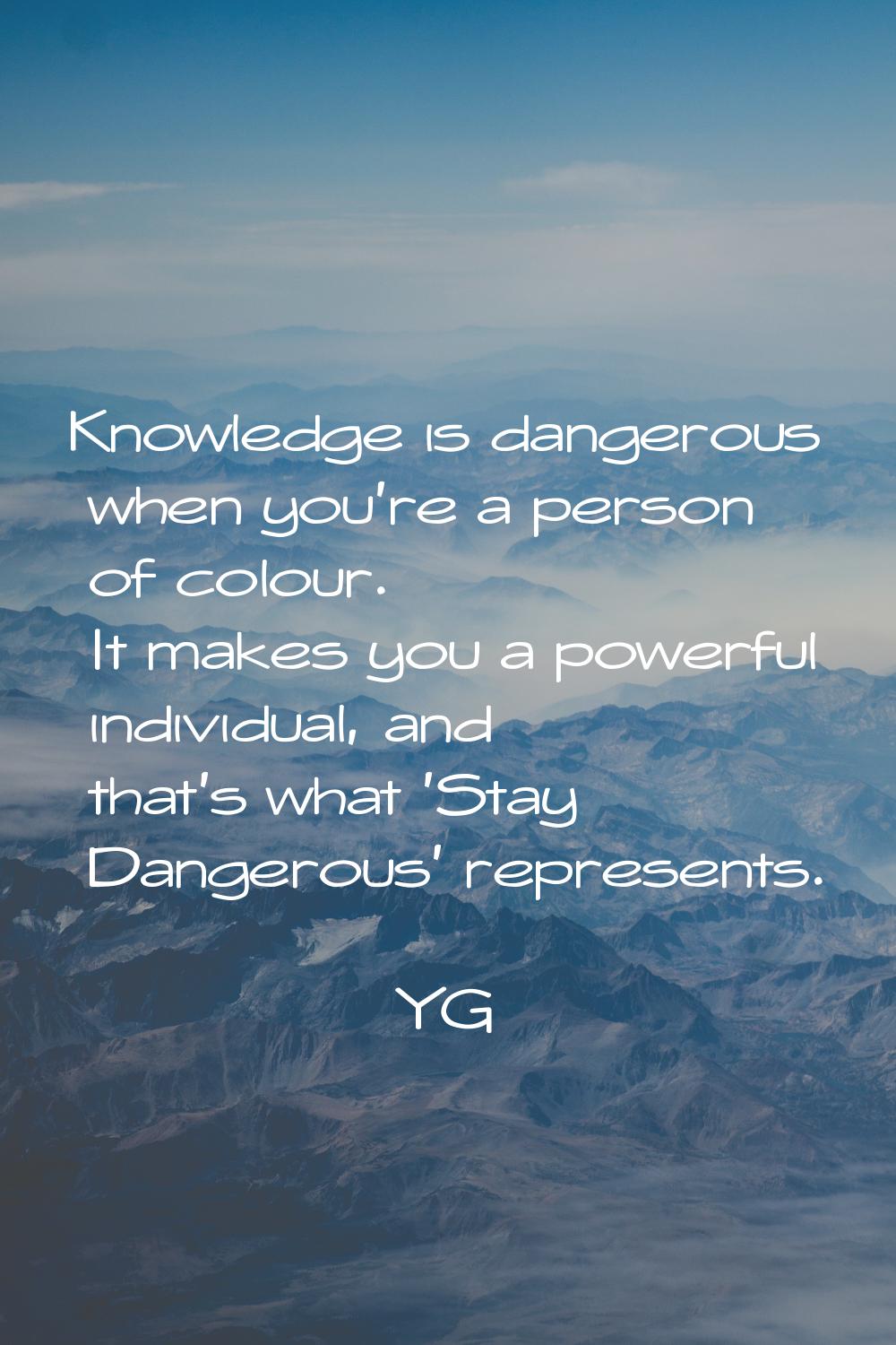 Knowledge is dangerous when you're a person of colour. It makes you a powerful individual, and that