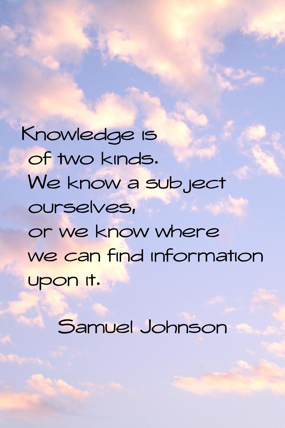 Knowledge is of two kinds. We know a subject ourselves, or we know where we can find information up