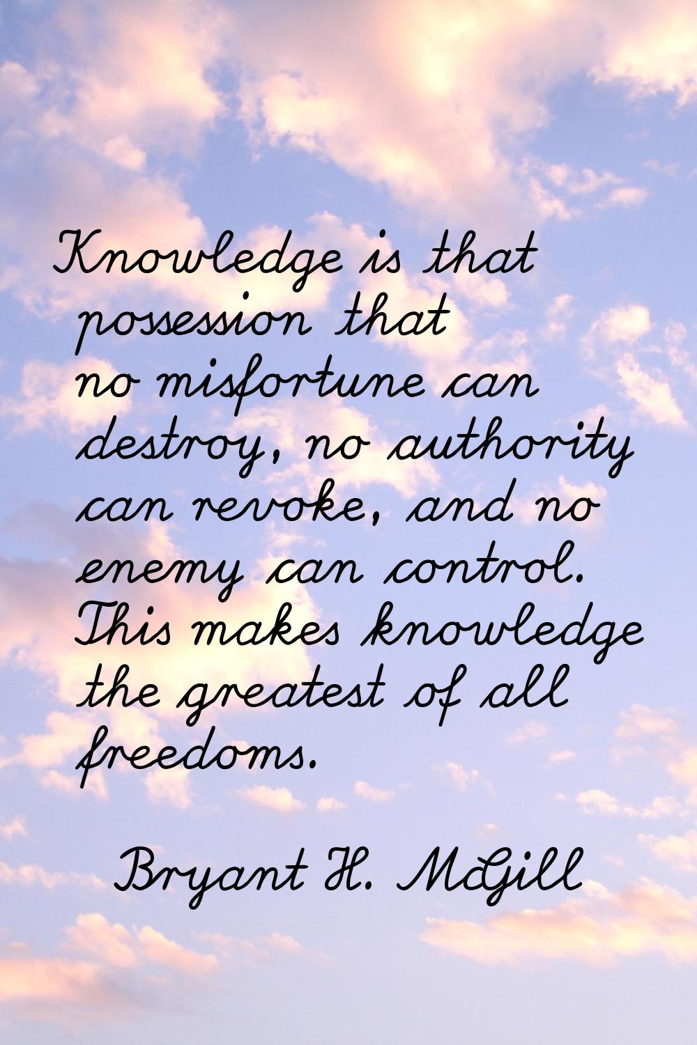 Knowledge is that possession that no misfortune can destroy, no authority can revoke, and no enemy 