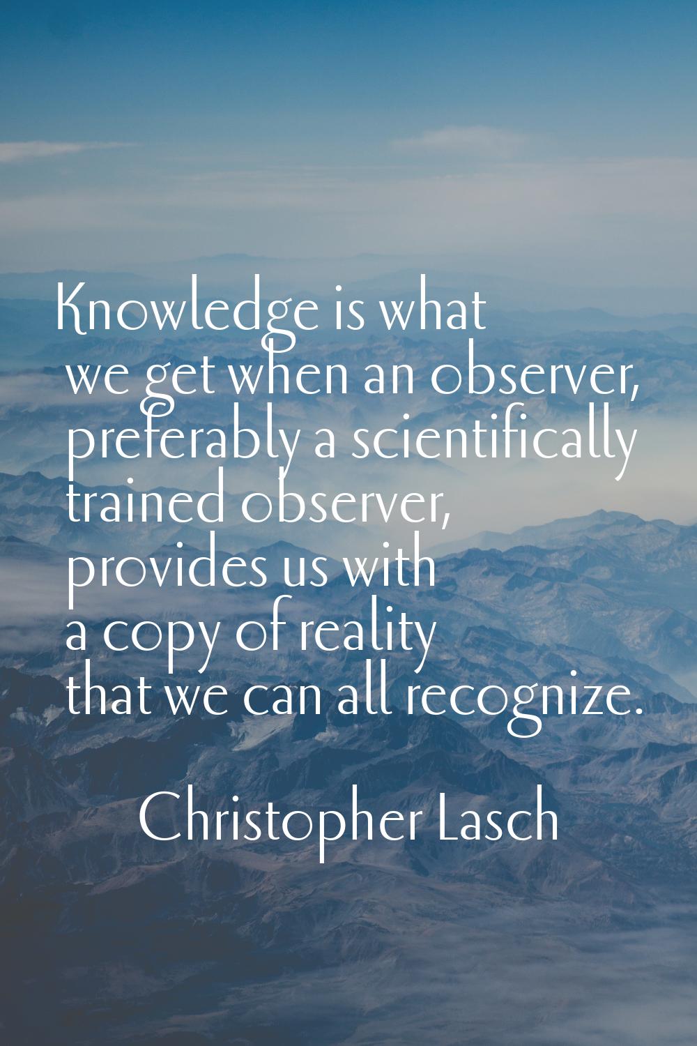 Knowledge is what we get when an observer, preferably a scientifically trained observer, provides u