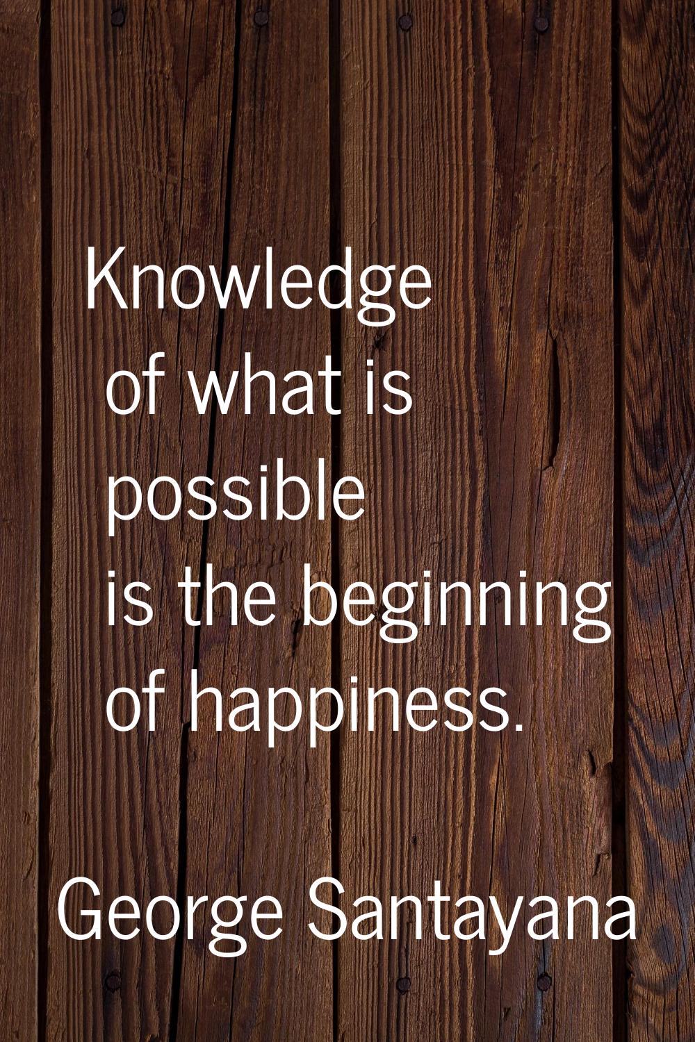 Knowledge of what is possible is the beginning of happiness.