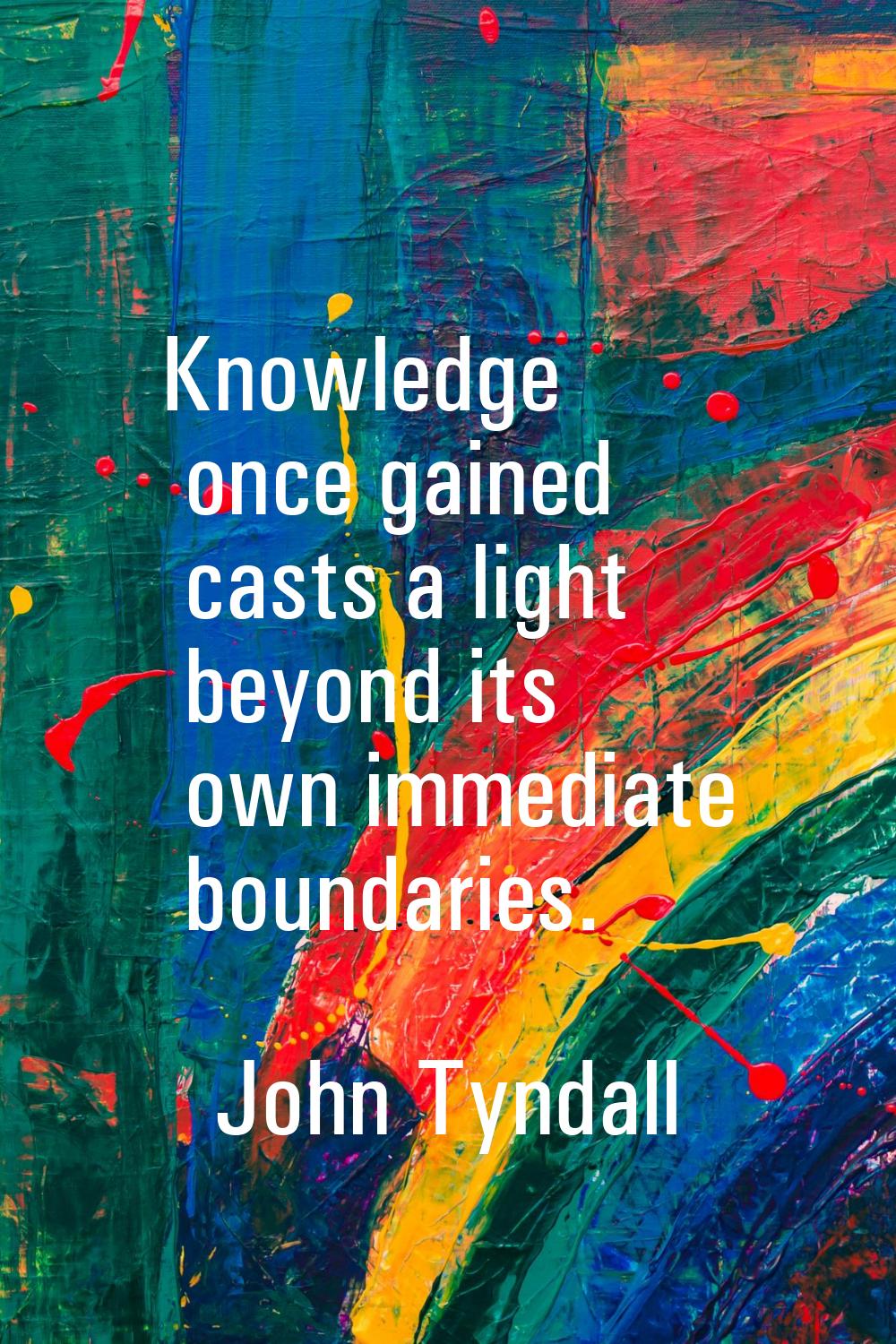 Knowledge once gained casts a light beyond its own immediate boundaries.