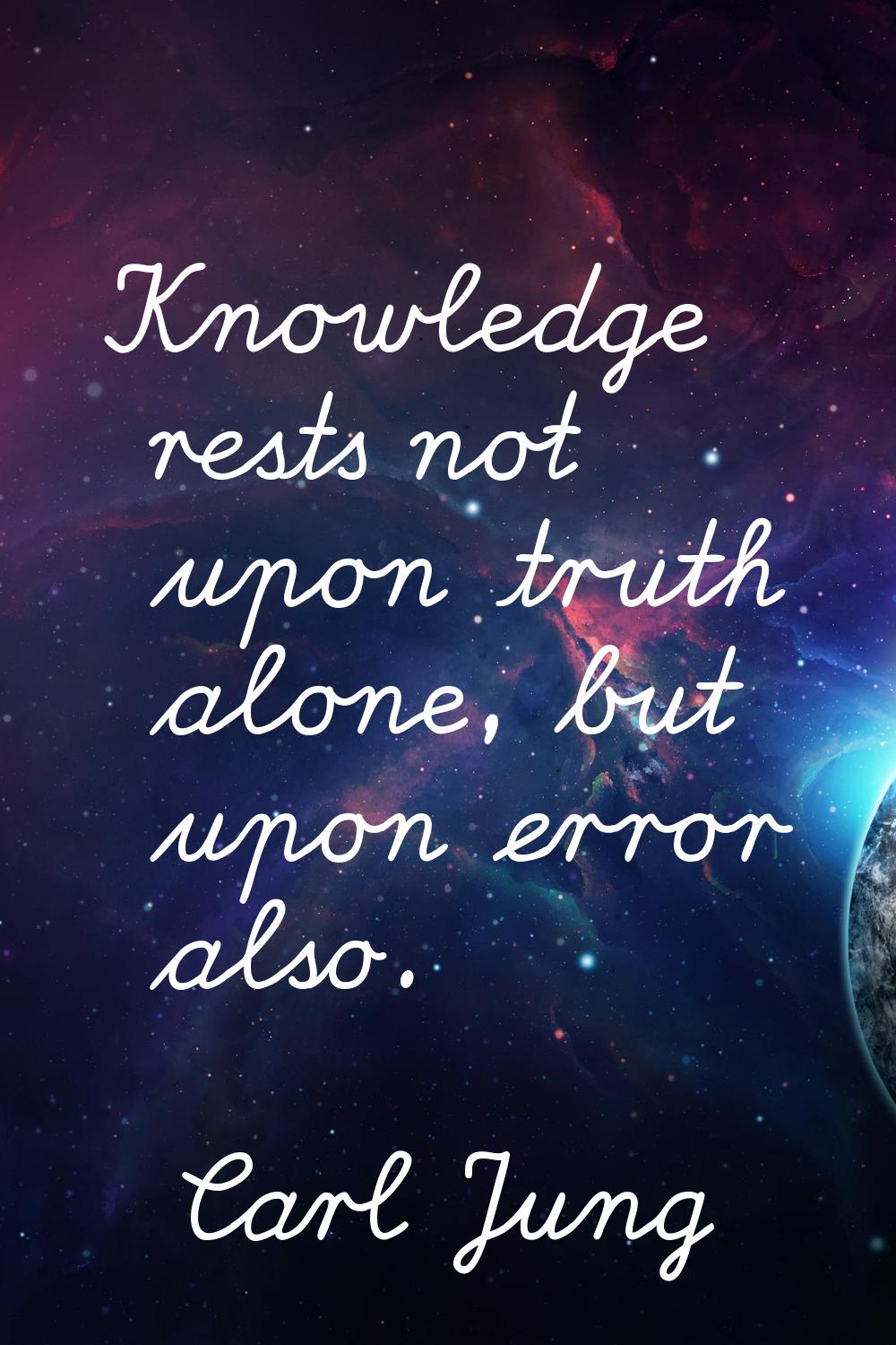 Knowledge rests not upon truth alone, but upon error also.