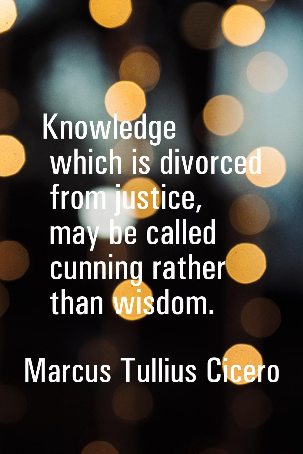 Knowledge which is divorced from justice, may be called cunning rather than wisdom.