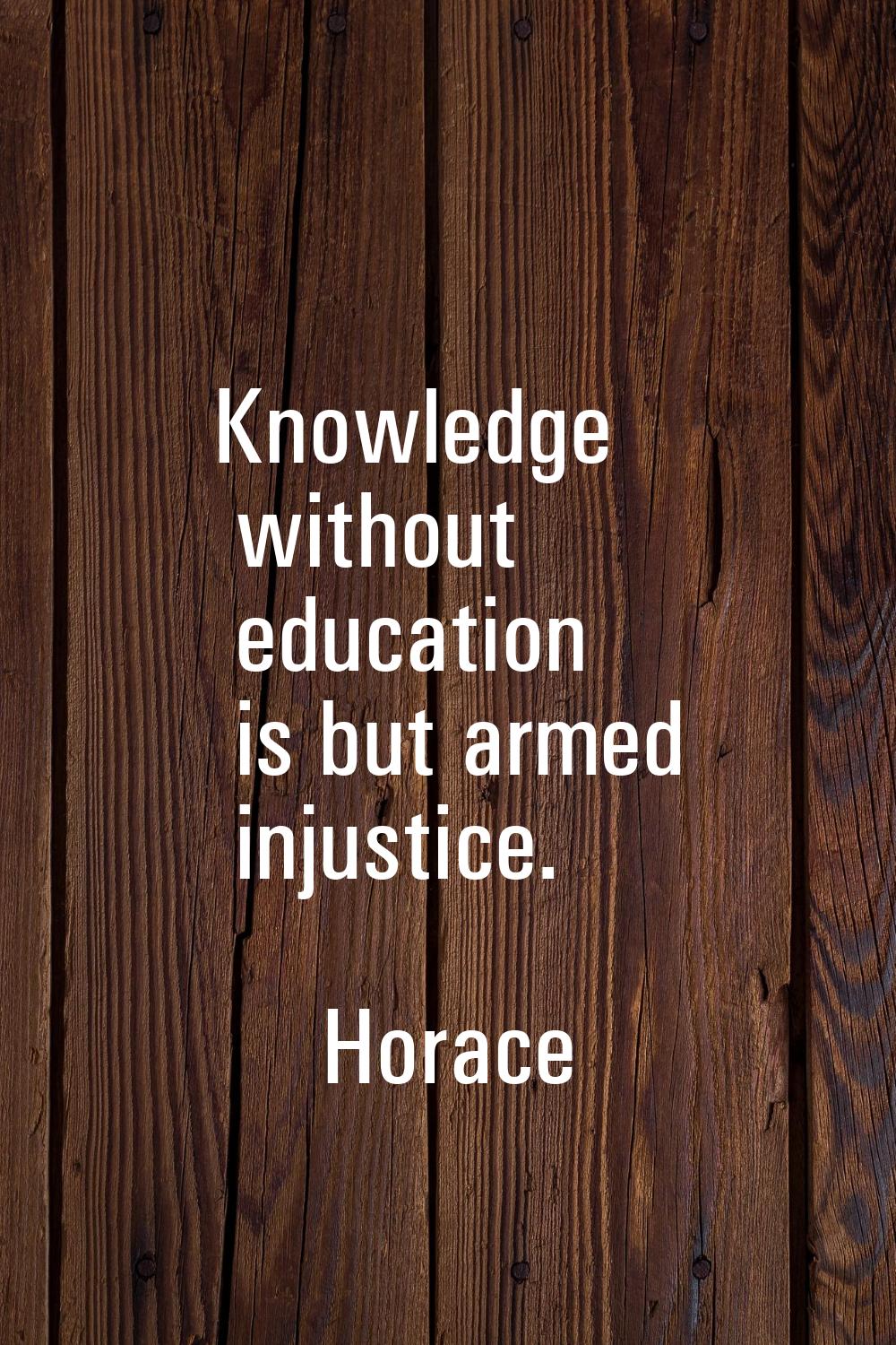 Knowledge without education is but armed injustice.