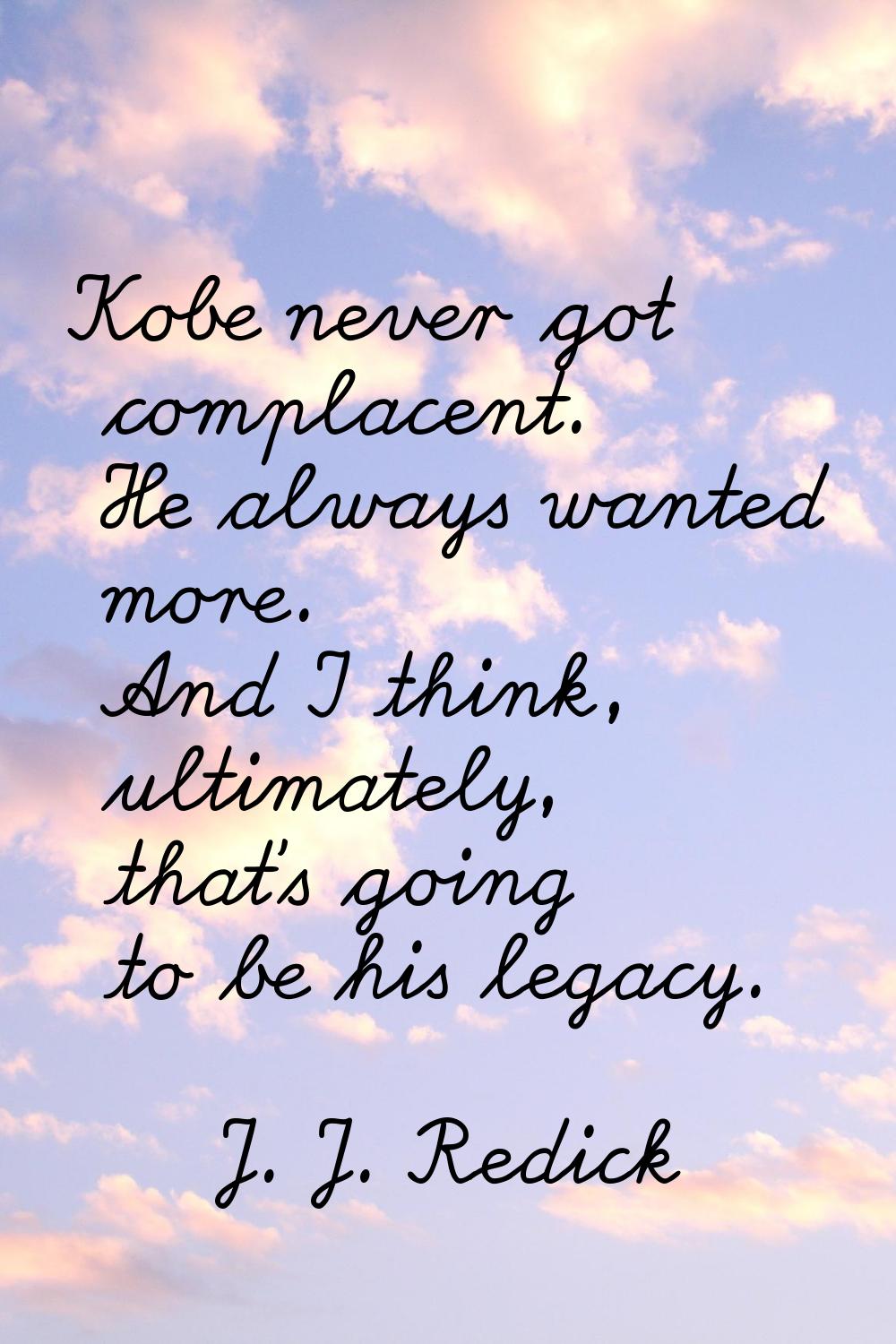 Kobe never got complacent. He always wanted more. And I think, ultimately, that's going to be his l