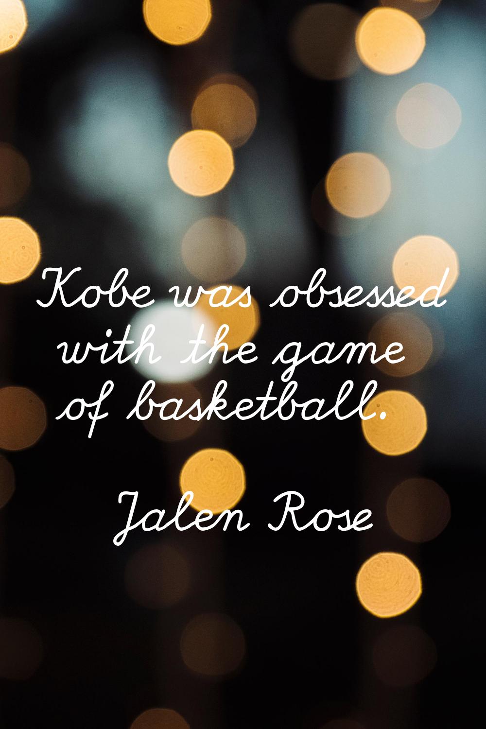 Kobe was obsessed with the game of basketball.