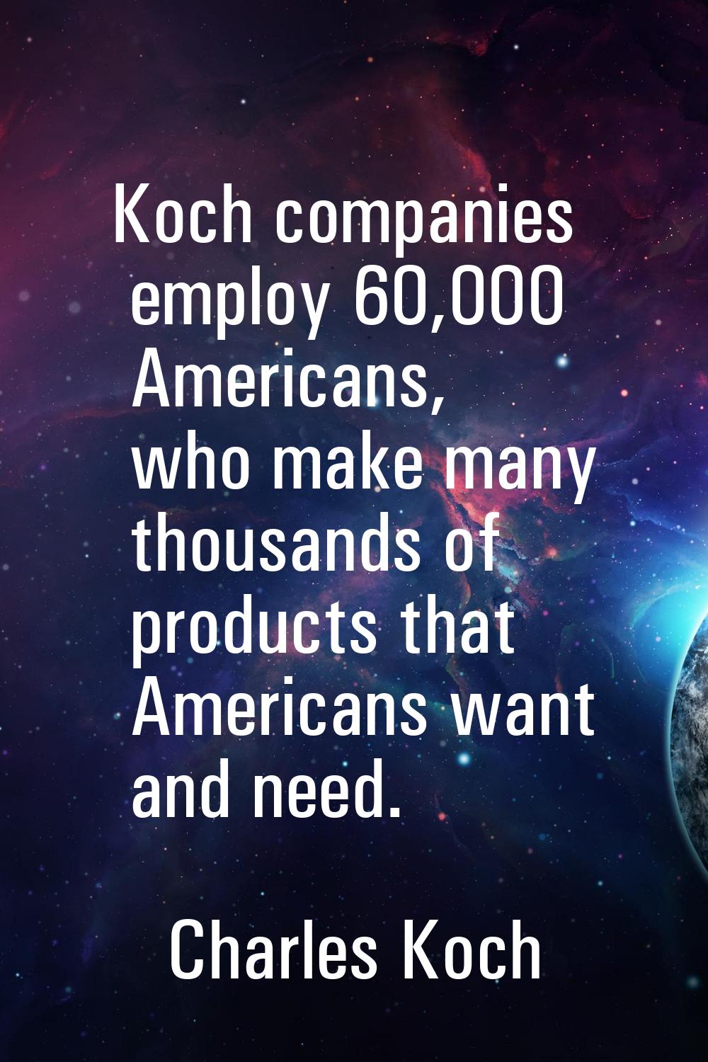 Koch companies employ 60,000 Americans, who make many thousands of products that Americans want and