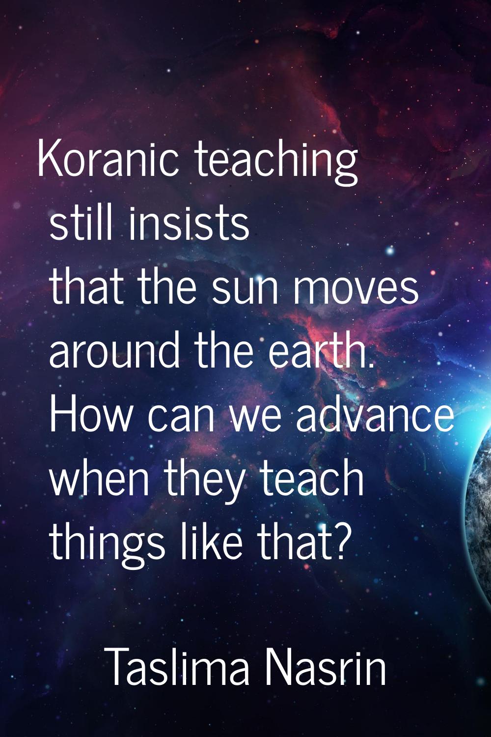 Koranic teaching still insists that the sun moves around the earth. How can we advance when they te