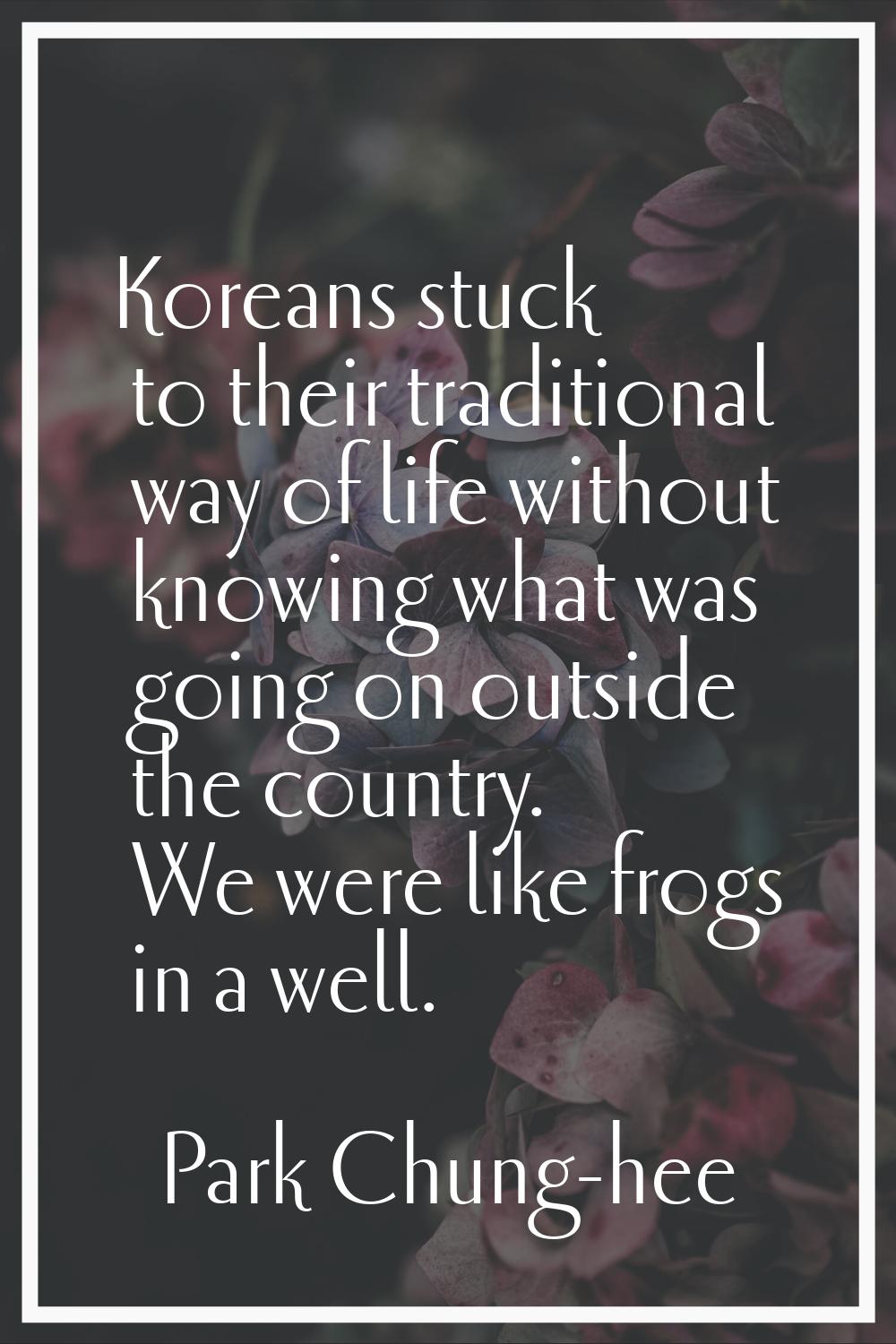 Koreans stuck to their traditional way of life without knowing what was going on outside the countr