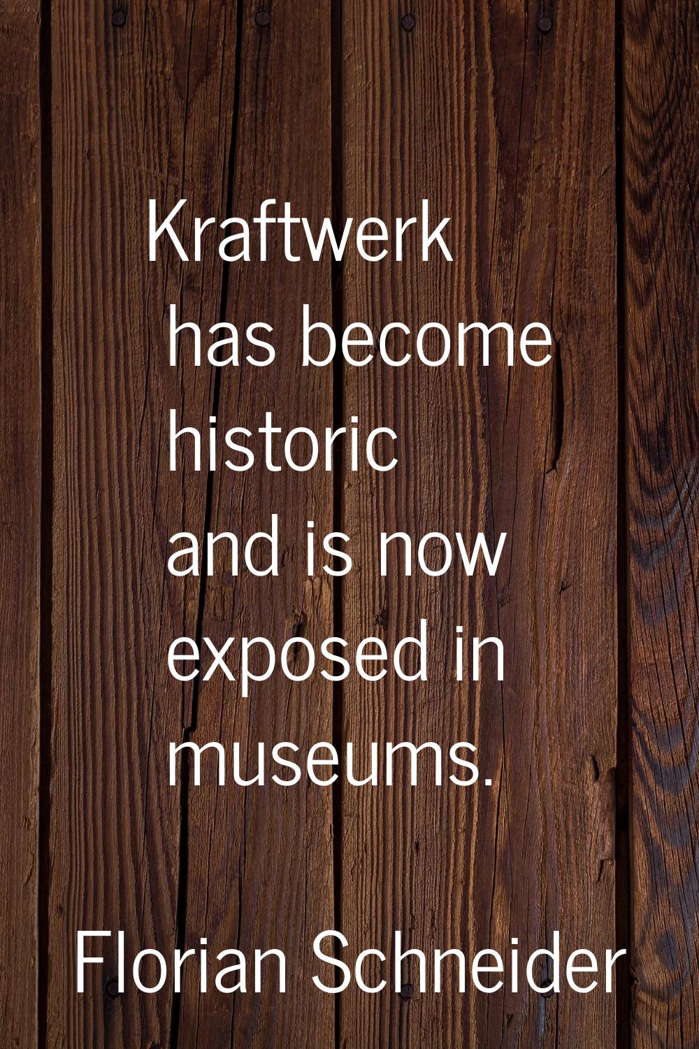 Kraftwerk has become historic and is now exposed in museums.