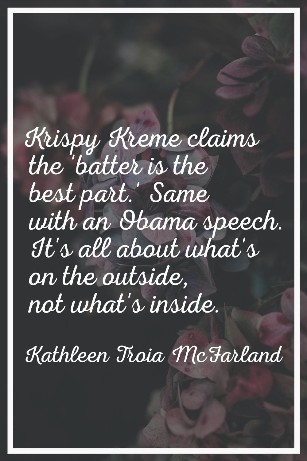 Krispy Kreme claims the 'batter is the best part.' Same with an Obama speech. It's all about what's