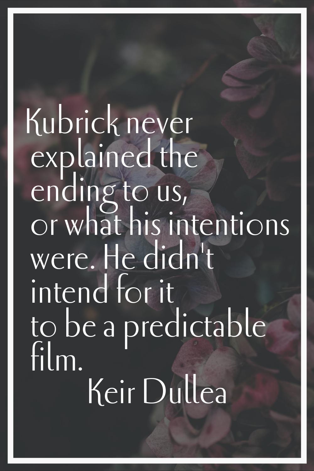 Kubrick never explained the ending to us, or what his intentions were. He didn't intend for it to b