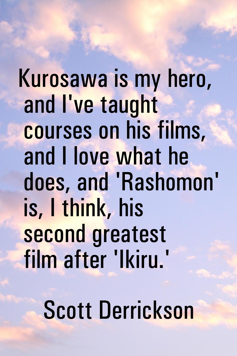 Kurosawa is my hero, and I've taught courses on his films, and I love what he does, and 'Rashomon' 