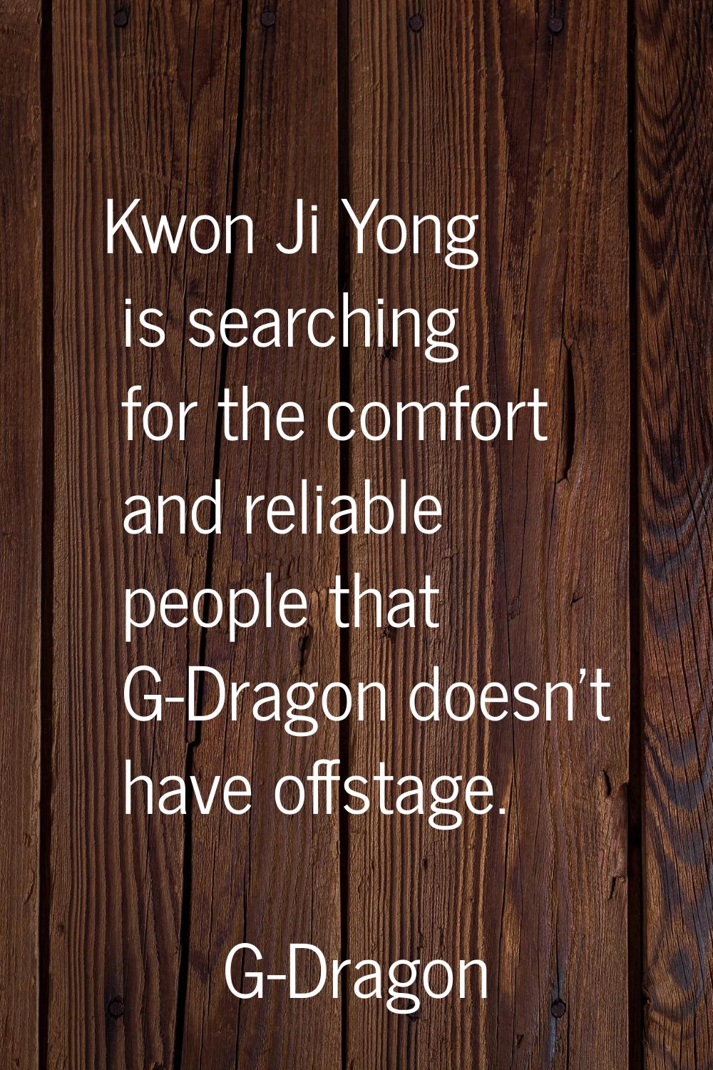 Kwon Ji Yong is searching for the comfort and reliable people that G-Dragon doesn't have offstage.