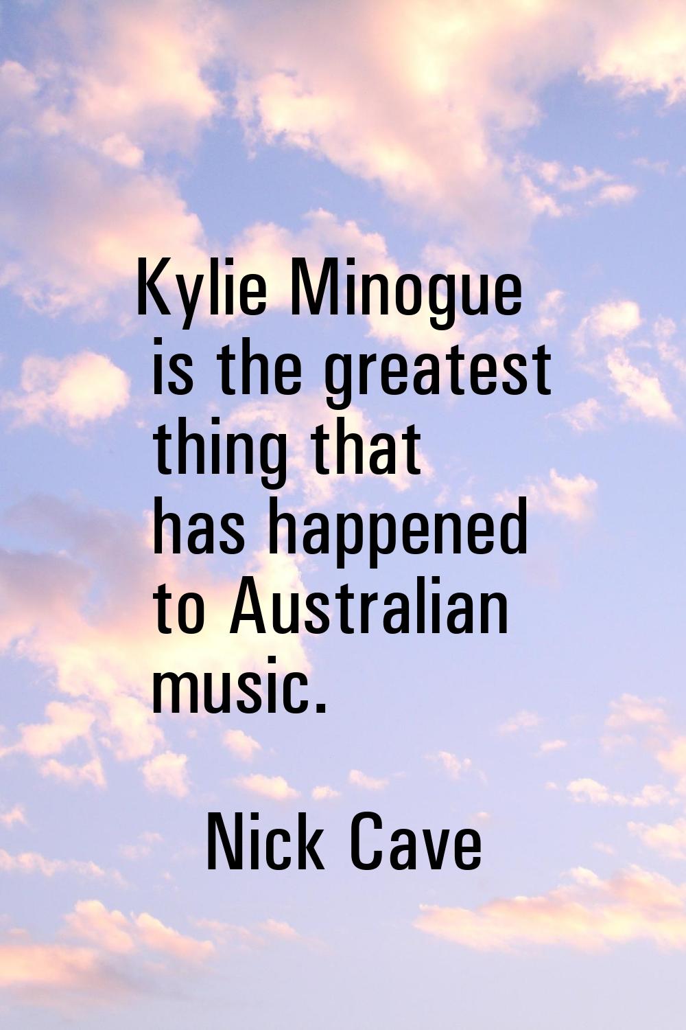 Kylie Minogue is the greatest thing that has happened to Australian music.