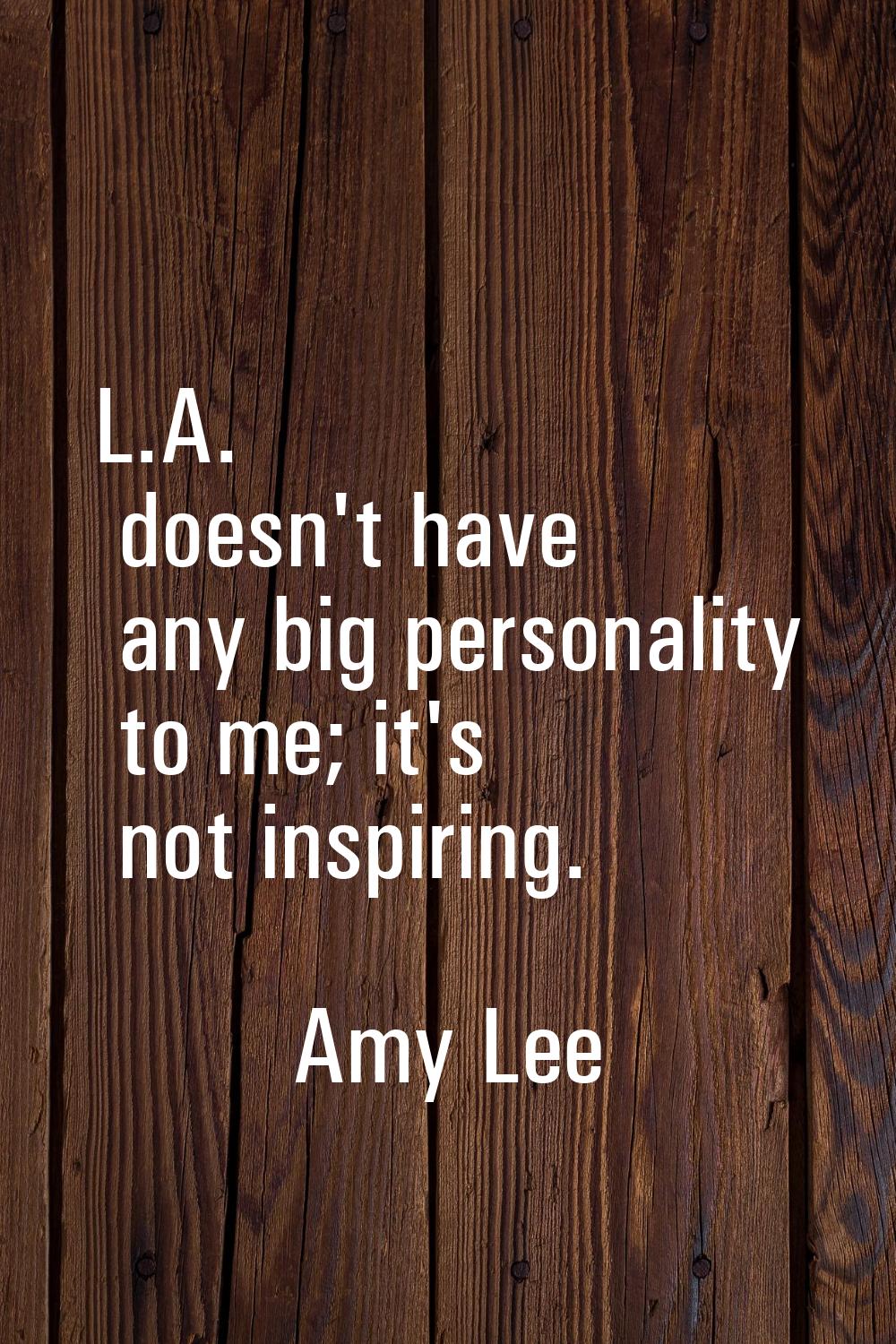 L.A. doesn't have any big personality to me; it's not inspiring.
