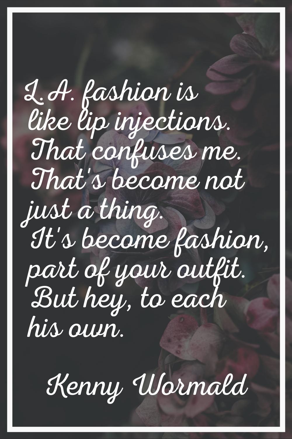 L.A. fashion is like lip injections. That confuses me. That's become not just a thing. It's become 