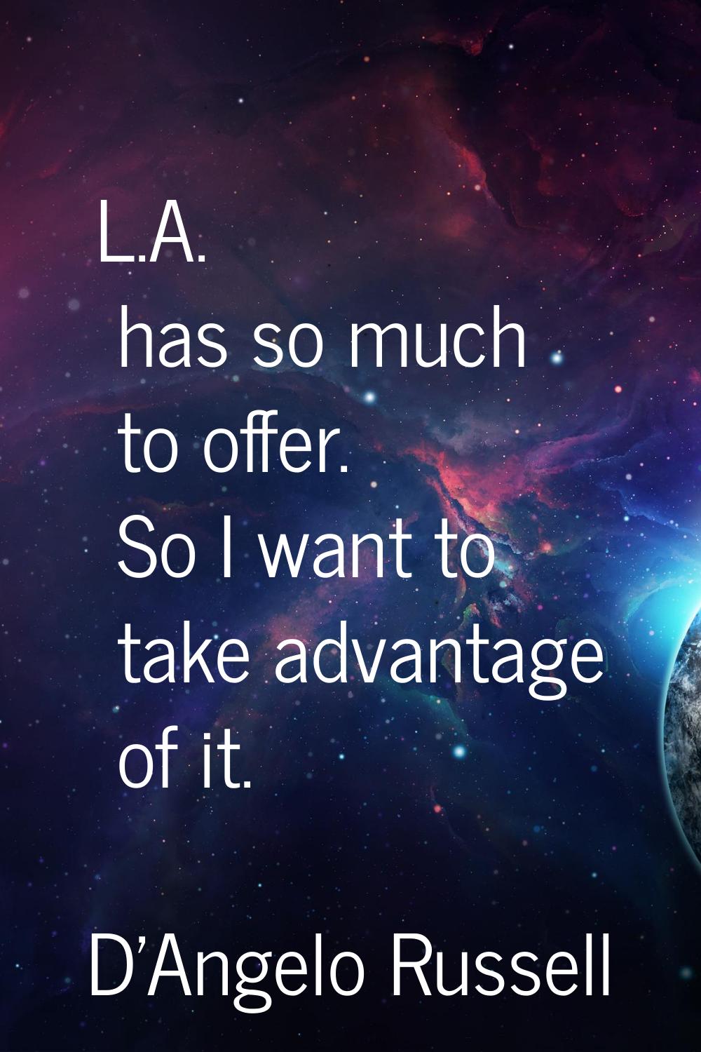 L.A. has so much to offer. So I want to take advantage of it.