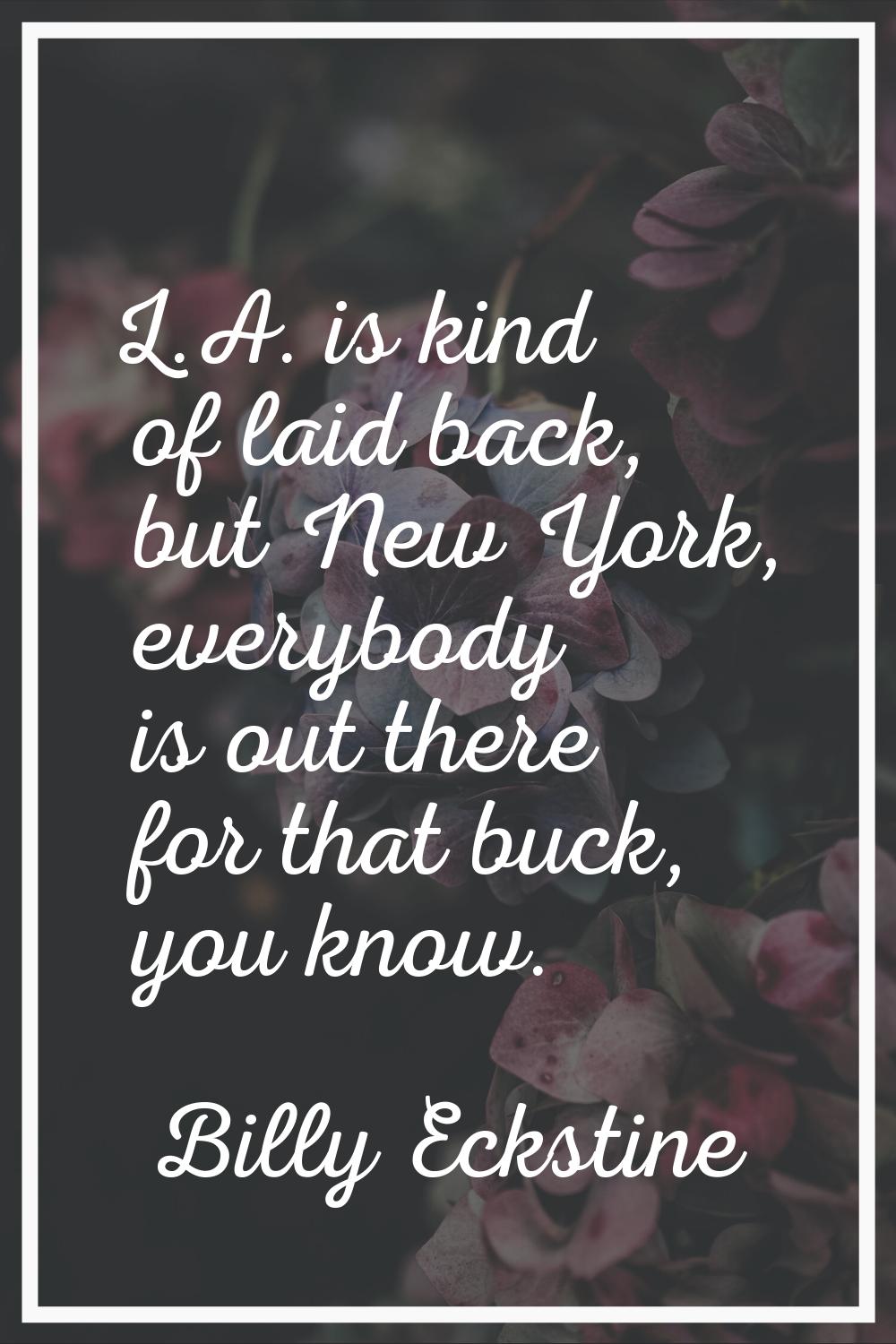 L.A. is kind of laid back, but New York, everybody is out there for that buck, you know.