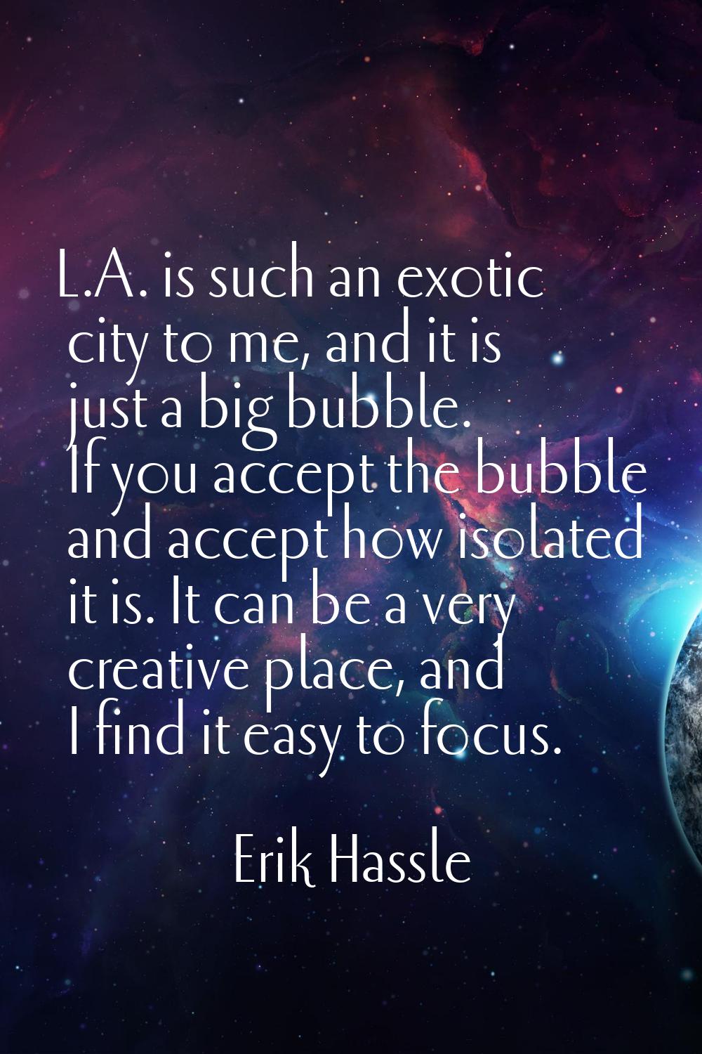 L.A. is such an exotic city to me, and it is just a big bubble. If you accept the bubble and accept